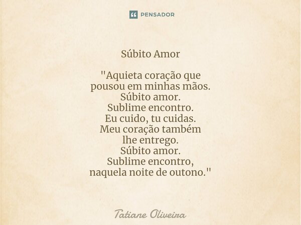 ⁠Súbito Amor "Aquieta coração que pousou em minhas mãos. Súbito amor. Sublime encontro. Eu cuido, tu cuidas. Meu coração também lhe entrego. Súbito amor. S... Frase de Tatiane Oliveira.
