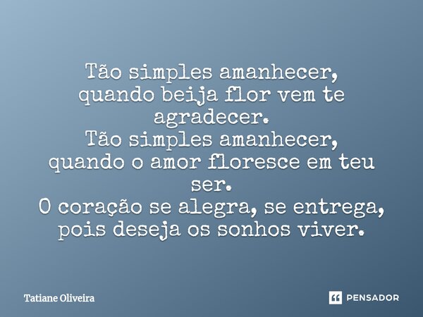 ⁠Tão simples amanhecer, quando beija flor vem te agradecer. Tão simples amanhecer, quando o amor floresce em teu ser. O coração se alegra, se entrega, pois dese... Frase de Tatiane Oliveira.