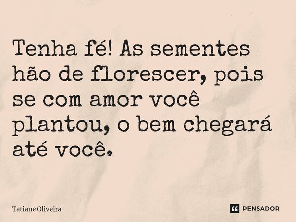 ⁠Tenha fé! As sementes hão de florescer, pois se com amor você plantou, o bem chegará até você.... Frase de Tatiane Oliveira.