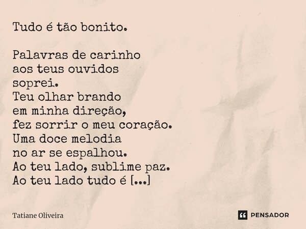 Tudo é tão bonito. Palavras de carinho aos teus ouvidos soprei. Teu olhar brando em minha direção, fez sorrir o meu coração. Uma doce melodia no ar se espalhou... Frase de Tatiane Oliveira.