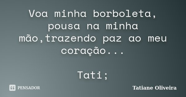 Voa minha borboleta, pousa na minha mão,trazendo paz ao meu coração... Tati;... Frase de Tatiane Oliveira.