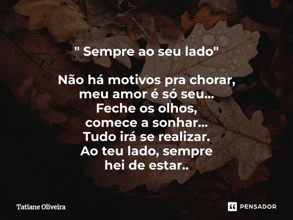 ⁠" Sempre ao seu lado " Não há motivos pra chorar, meu amor é só seu... Feche os olhos, comece a sonhar... Tudo irá se realizar. Ao teu lado, sempre h... Frase de Tatiane.