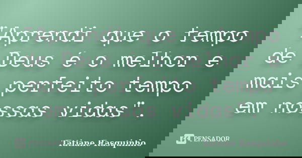 "Aprendi que o tempo de Deus é o melhor e mais perfeito tempo em nossas vidas".... Frase de Tatiane Rasquinho.