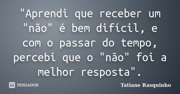 "Aprendi que receber um "não" é bem difícil, e com o passar do tempo, percebi que o "não" foi a melhor resposta".... Frase de Tatiane Rasquinho.