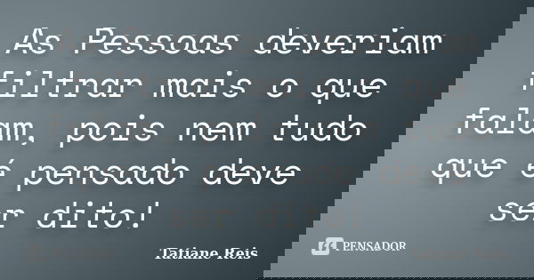 As Pessoas deveriam filtrar mais o que falam, pois nem tudo que é pensado deve ser dito!... Frase de Tatiane Reis.