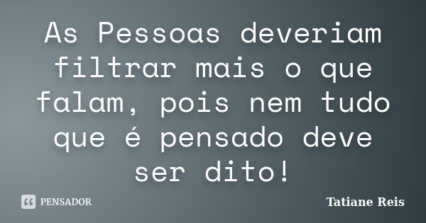 As Pessoas deveriam filtrar mais o que falam, pois nem tudo que é pensado deve ser dito!... Frase de Tatiane Reis.