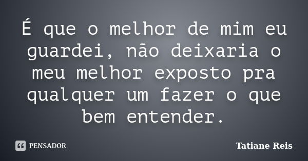 É que o melhor de mim eu guardei, não deixaria o meu melhor exposto pra qualquer um fazer o que bem entender.... Frase de Tatiane Reis.