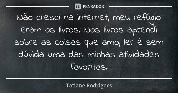 Não cresci na internet, meu refúgio eram os livros. Nos livros aprendi sobre as coisas que amo, ler é sem dúvida uma das minhas atividades favoritas.... Frase de Tatiane Rodrigues.