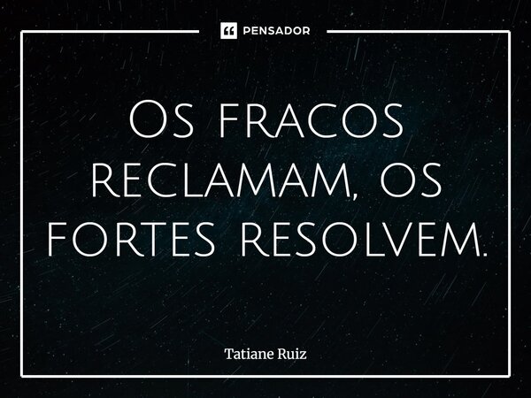 ⁠Os fracos reclamam, os fortes resolvem.... Frase de Tatiane Ruiz.