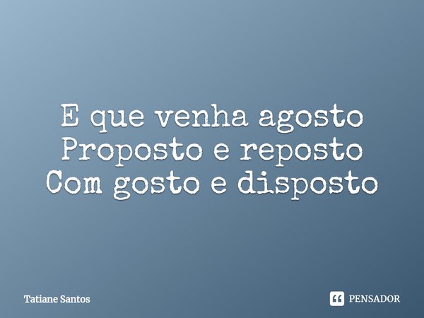 ⁠E que venha agosto
Proposto e reposto
Com gosto e disposto... Frase de Tatiane Santos.
