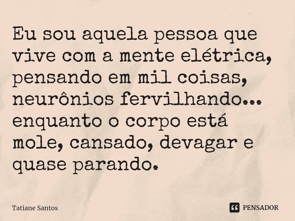 Eu sou aquela pessoa que vive com a mente elétrica, pensando em mil coisas, neurônios fervilhando... enquanto o corpo está mole, cansado, devagar e quase parand... Frase de Tatiane Santos.