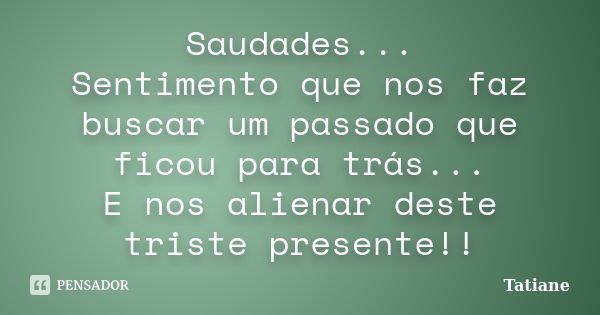 Saudades... Sentimento que nos faz buscar um passado que ficou para trás... E nos alienar deste triste presente!!... Frase de Tatiane.