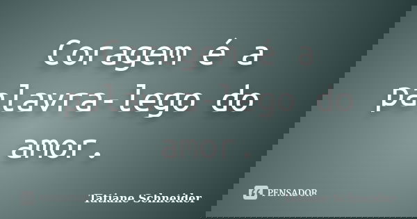 Coragem é a palavra-lego do amor.... Frase de Tatiane Schneider.