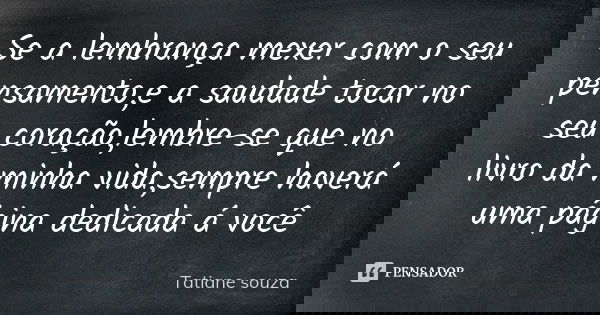 Se a lembrança mexer com o seu pensamento,e a saudade tocar no seu coração,lembre-se que no livro da minha vida,sempre haverá uma página dedicada á você... Frase de Tatiane souza.
