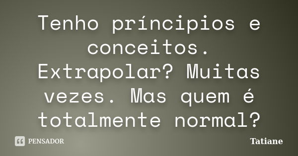 Tenho príncipios e conceitos. Extrapolar? Muitas vezes. Mas quem é totalmente normal?... Frase de Tatiane.