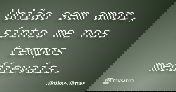 União sem amor, sinto me nos tempos medievais.... Frase de Tatiane Torres.