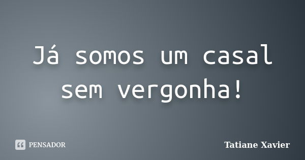 Já somos um casal sem vergonha!... Frase de Tatiane Xavier.