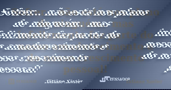 Sofrer... não está nos plano de ninguém.. mas infelizmente faz parte do nosso amadurecimento e do nosso crescimento pessoal!... Frase de Tatiane Xavier.