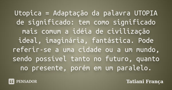 Utopica = Adaptação da palavra UTOPIA de significado: tem como significado mais comum a idéia de civilização ideal, imaginária, fantástica. Pode referir-se a um... Frase de Tatiani França.