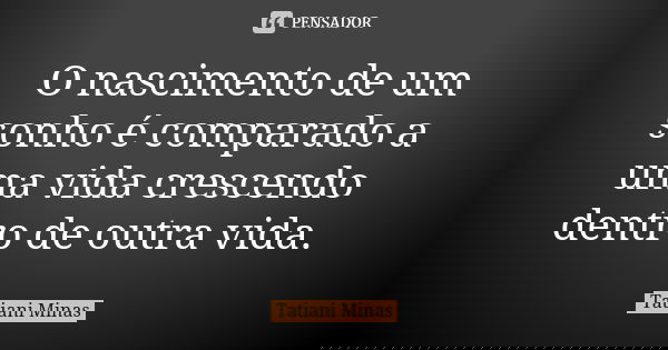 O nascimento de um sonho é comparado a uma vida crescendo dentro de outra vida.... Frase de Tatiani Minas.