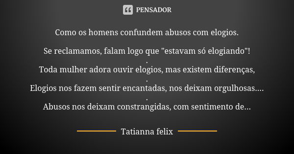 Como os homens confundem abusos com elogios. Se reclamamos, falam logo que "estavam só elogiando"! . Toda mulher adora ouvir elogios, mas existem dife... Frase de Tatianna Felix.