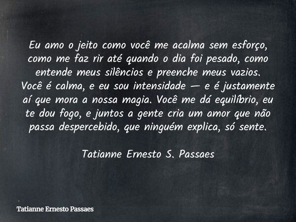 Eu amo o jeito como você me acalma sem esforço, como me faz rir até quando o dia foi pesado, como entende meus silêncios e preenche meus vazios. Você é calma, e... Frase de Tatianne Ernesto Passaes.