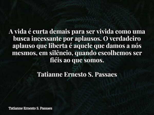 A vida é curta demais para ser vivida como uma busca incessante por aplausos. O verdadeiro aplauso que liberta é aquele que damos a nós mesmos, em silêncio, qua... Frase de Tatianne Ernesto S. Passaes.