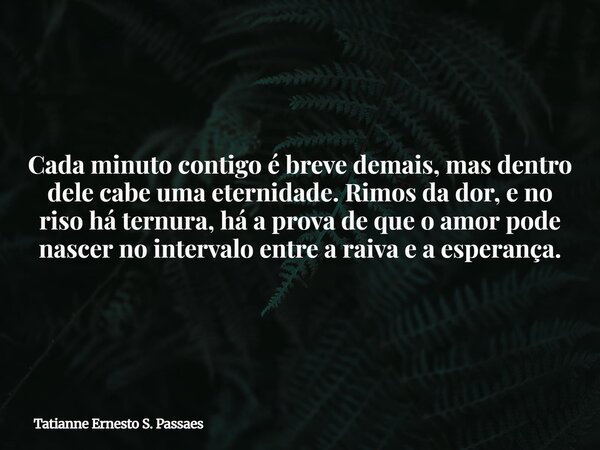 Cada minuto contigo é breve demais, mas dentro dele cabe uma eternidade. Rimos da dor, e no riso há ternura, há a prova de que o amor pode nascer no intervalo e... Frase de Tatianne Ernesto S. Passaes.
