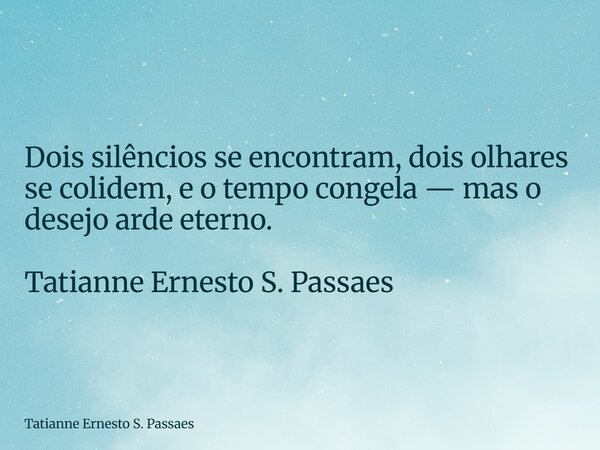 Dois silêncios se encontram, dois olhares se colidem, e o tempo congela — mas o desejo arde eterno. Tatianne Ernesto S. Passaes... Frase de Tatianne Ernesto S. Passaes.