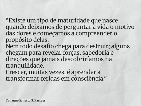 “Existe um tipo de maturidade que nasce quando deixamos de perguntar à vida o motivo das dores e começamos a compreender o propósito delas. Nem todo desafio che... Frase de Tatianne Ernesto S. Passaes.