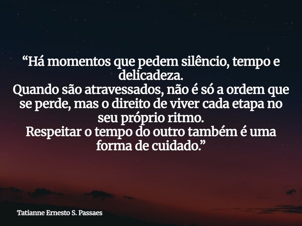 “Há momentos que pedem silêncio, tempo e delicadeza. Quando são atravessados, não é só a ordem que se perde, mas o direito de viver cada etapa no seu próprio ri... Frase de Tatianne Ernesto S. Passaes.