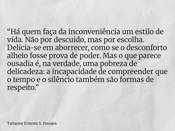 “Há quem faça da inconveniência um estilo de vida. Não por descuido, mas por escolha. Delicia-se em aborrecer, como se o desconforto alheio fosse prova de poder... Frase de Tatianne Ernesto S. Passaes.