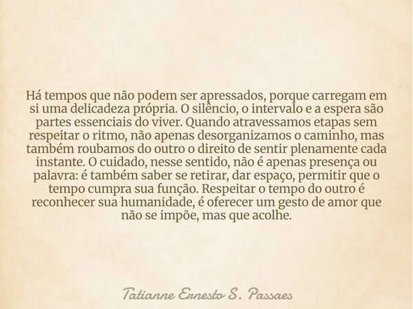 Há tempos que não podem ser apressados, porque carregam em si uma delicadeza própria. O silêncio, o intervalo e a espera são partes essenciais do viver. Quando ... Frase de Tatianne Ernesto S. Passaes.