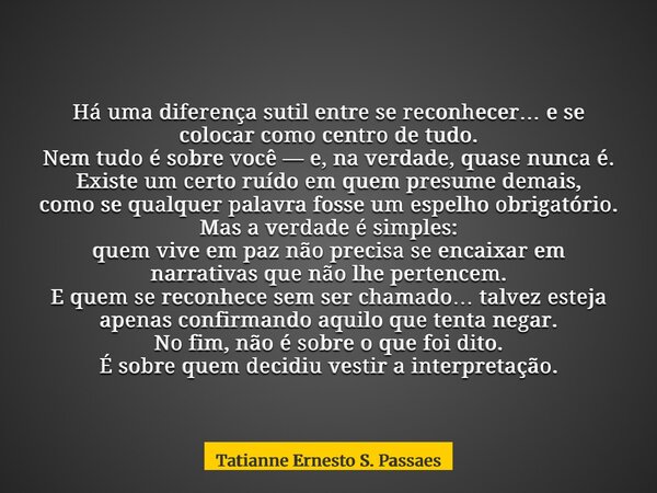 Há uma diferença sutil entre se reconhecer… e se colocar como centro de tudo. Nem tudo é sobre você — e, na verdade, quase nunca é. Existe um certo ruído em que... Frase de Tatianne Ernesto S. Passaes.