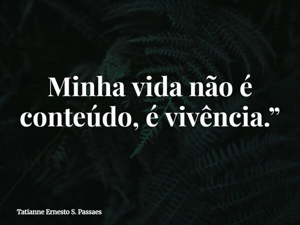 Minha vida não é conteúdo, é vivência.”... Frase de Tatianne Ernesto S. Passaes.