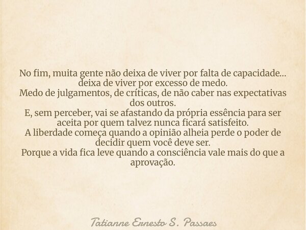 No fim, muita gente não deixa de viver por falta de capacidade… deixa de viver por excesso de medo. Medo de julgamentos, de críticas, de não caber nas expectati... Frase de Tatianne Ernesto S. Passaes.