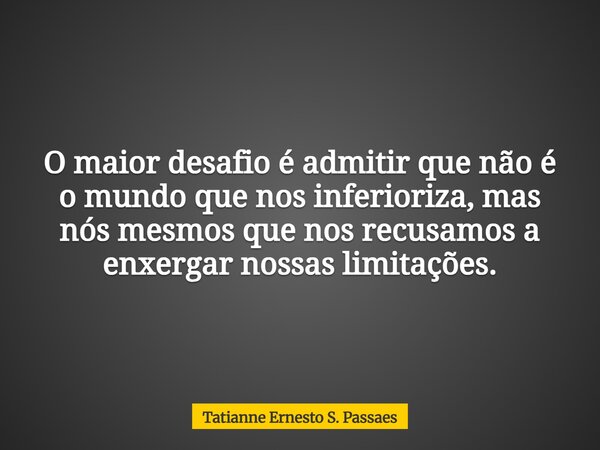 O maior desafio é admitir que não é o mundo que nos inferioriza, mas nós mesmos que nos recusamos a enxergar nossas limitações.... Frase de Tatianne Ernesto S. Passaes.