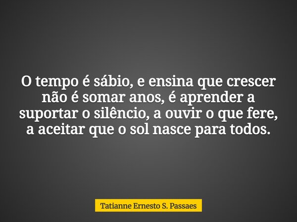 O tempo é sábio, e ensina que crescer não é somar anos, é aprender a suportar o silêncio, a ouvir o que fere, a aceitar que o sol nasce para todos.... Frase de Tatianne Ernesto S. Passaes.