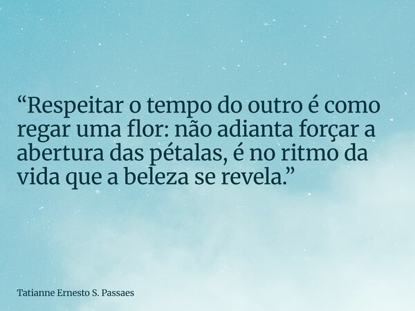 “Respeitar o tempo do outro é como regar uma flor: não adianta forçar a abertura das pétalas, é no ritmo da vida que a beleza se revela.”... Frase de Tatianne Ernesto S. Passaes.