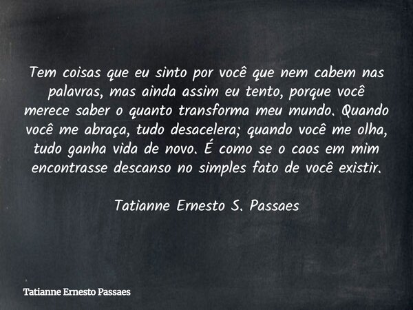 ⁠Tem coisas que eu sinto por você que nem cabem nas palavras, mas ainda assim eu tento, porque você merece saber o quanto transforma meu mundo. Quando você me a... Frase de Tatianne Ernesto Passaes.