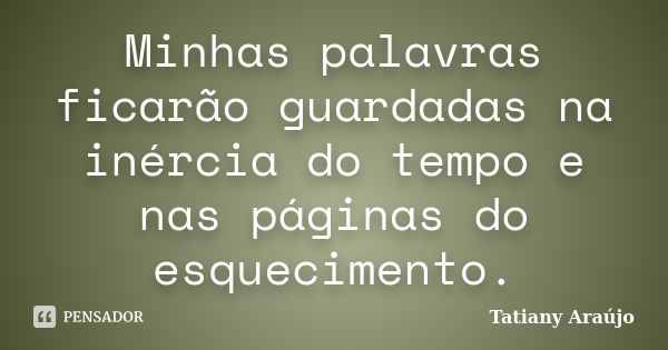 Minhas palavras ficarão guardadas na inércia do tempo e nas páginas do esquecimento.... Frase de Tatiany Araújo.