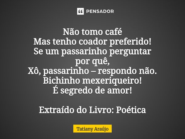 ⁠Não tomo café Mas tenho coador preferido! Se um passarinho perguntar por quê, Xô, passarinho – respondo não. Bichinho mexeriqueiro! É segredo de amor! Extraído... Frase de Tatiany Araújo.