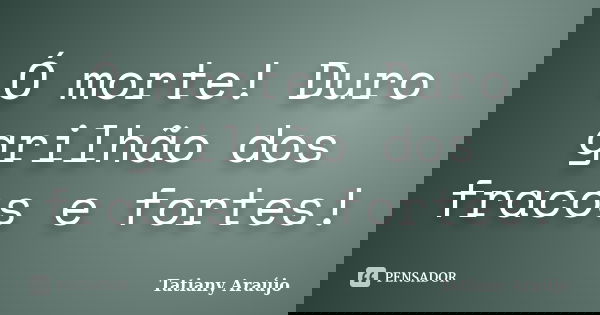 Ó morte! Duro grilhão dos fracos e fortes!... Frase de Tatiany Araújo.