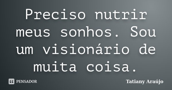 Preciso nutrir meus sonhos. Sou um visionário de muita coisa.... Frase de Tatiany Araújo.