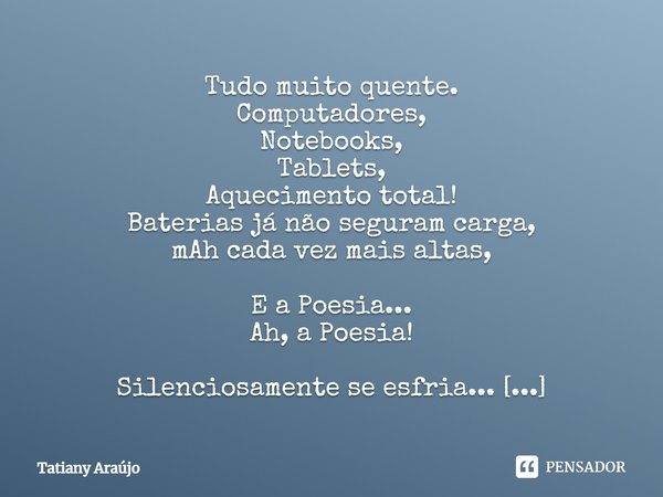 Tudo muito quente.
Computadores,
Notebooks,
Tablets,
Aquecimento total!
Baterias já não seguram carga,
mAh cada vez mais altas, E a Poesia...
Ah, a Poesia! Sile... Frase de Tatiany Araújo.