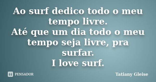 Ao surf dedico todo o meu tempo livre. Até que um dia todo o meu tempo seja livre, pra surfar. I love surf.... Frase de Tatiany Gleise.