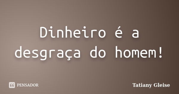 Dinheiro é a desgraça do homem!... Frase de Tatiany Gleise.