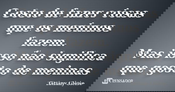Gosto de fazer coisas que os meninos fazem. Mas isso não significa que gosto de meninas... Frase de Tatiany Gleise.