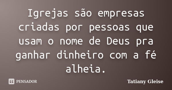 Igrejas são empresas criadas por pessoas que usam o nome de Deus pra ganhar dinheiro com a fé alheia.... Frase de Tatiany Gleise.