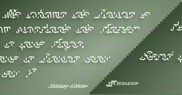 Me chama de louca e tem vontade de fazer o que faço. Será que a louca sou eu ?... Frase de Tatiany Gleise.